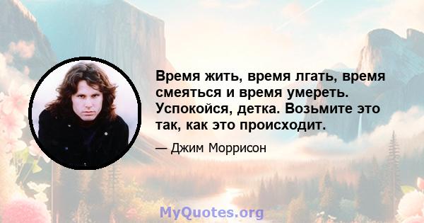 Время жить, время лгать, время смеяться и время умереть. Успокойся, детка. Возьмите это так, как это происходит.