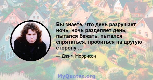 Вы знаете, что день разрушает ночь, ночь разделяет день, пытался бежать, пытался спрятаться, пробиться на другую сторону ...