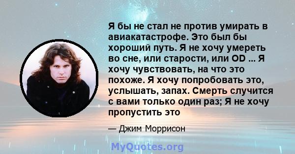 Я бы не стал не против умирать в авиакатастрофе. Это был бы хороший путь. Я не хочу умереть во сне, или старости, или OD ... Я хочу чувствовать, на что это похоже. Я хочу попробовать это, услышать, запах. Смерть