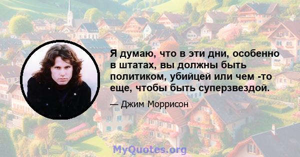 Я думаю, что в эти дни, особенно в штатах, вы должны быть политиком, убийцей или чем -то еще, чтобы быть суперзвездой.