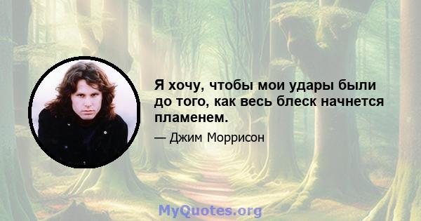 Я хочу, чтобы мои удары были до того, как весь блеск начнется пламенем.