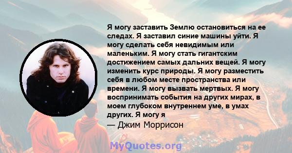 Я могу заставить Землю остановиться на ее следах. Я заставил синие машины уйти. Я могу сделать себя невидимым или маленьким. Я могу стать гигантским достижением самых дальних вещей. Я могу изменить курс природы. Я могу