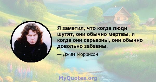 Я заметил, что когда люди шутят, они обычно мертвы, и когда они серьезны, они обычно довольно забавны.