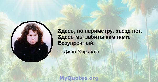 Здесь, по периметру, звезд нет. Здесь мы забиты камнями. Безупречный.