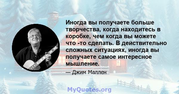 Иногда вы получаете больше творчества, когда находитесь в коробке, чем когда вы можете что -то сделать. В действительно сложных ситуациях, иногда вы получаете самое интересное мышление.