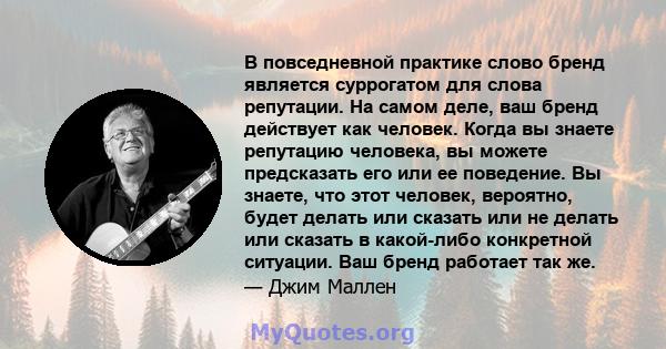 В повседневной практике слово бренд является суррогатом для слова репутации. На самом деле, ваш бренд действует как человек. Когда вы знаете репутацию человека, вы можете предсказать его или ее поведение. Вы знаете, что 