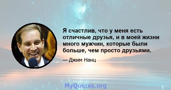 Я счастлив, что у меня есть отличные друзья, и в моей жизни много мужчин, которые были больше, чем просто друзьями.