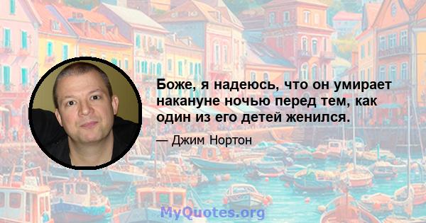 Боже, я надеюсь, что он умирает накануне ночью перед тем, как один из его детей женился.