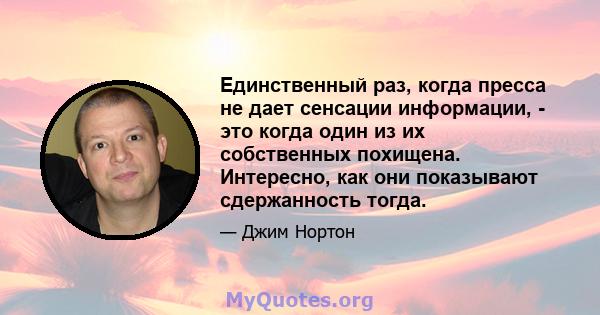 Единственный раз, когда пресса не дает сенсации информации, - это когда один из их собственных похищена. Интересно, как они показывают сдержанность тогда.