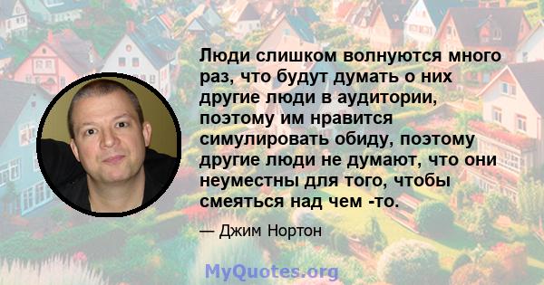 Люди слишком волнуются много раз, что будут думать о них другие люди в аудитории, поэтому им нравится симулировать обиду, поэтому другие люди не думают, что они неуместны для того, чтобы смеяться над чем -то.