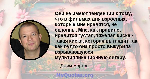 Они не имеют тенденции к тому, что в фильмах для взрослых, которые мне нравятся, не склонны. Мне, как правило, нравится густая, тяжелая киска - такая киска, которая выглядит так, как будто она просто выкурила