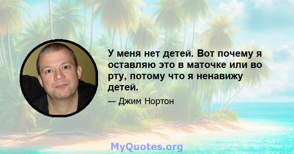 У меня нет детей. Вот почему я оставляю это в маточке или во рту, потому что я ненавижу детей.