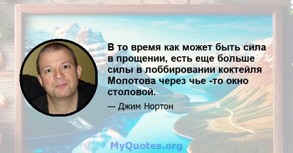 В то время как может быть сила в прощении, есть еще больше силы в лоббировании коктейля Молотова через чье -то окно столовой.