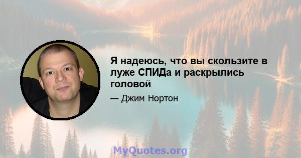 Я надеюсь, что вы скользите в луже СПИДа и раскрылись головой