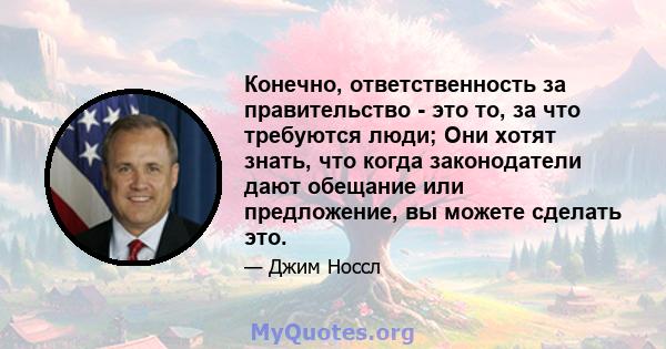 Конечно, ответственность за правительство - это то, за что требуются люди; Они хотят знать, что когда законодатели дают обещание или предложение, вы можете сделать это.