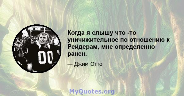 Когда я слышу что -то уничижительное по отношению к Рейдерам, мне определенно ранен.