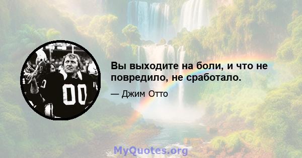 Вы выходите на боли, и что не повредило, не сработало.