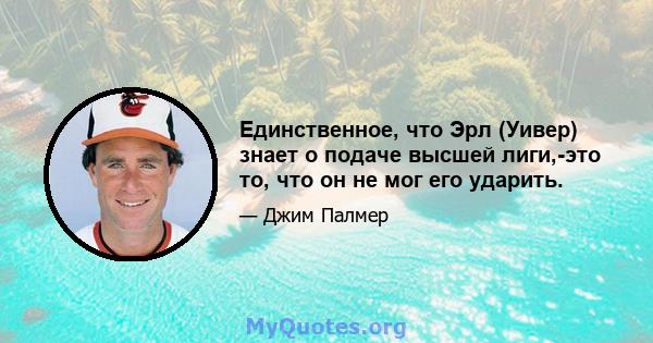 Единственное, что Эрл (Уивер) знает о подаче высшей лиги,-это то, что он не мог его ударить.