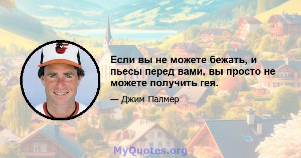 Если вы не можете бежать, и пьесы перед вами, вы просто не можете получить гея.