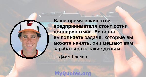 Ваше время в качестве предпринимателя стоит сотни долларов в час. Если вы выполняете задачи, которые вы можете нанять, они мешают вам зарабатывать такие деньги.