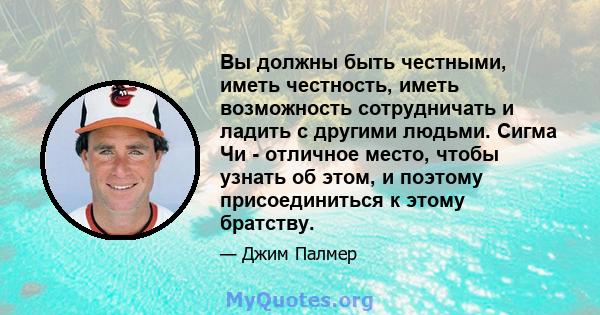 Вы должны быть честными, иметь честность, иметь возможность сотрудничать и ладить с другими людьми. Сигма Чи - отличное место, чтобы узнать об этом, и поэтому присоединиться к этому братству.