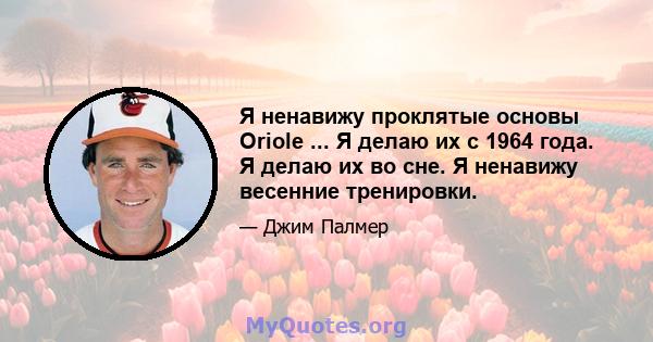 Я ненавижу проклятые основы Oriole ... Я делаю их с 1964 года. Я делаю их во сне. Я ненавижу весенние тренировки.