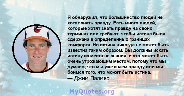 Я обнаружил, что большинство людей не хотят знать правду. Есть много людей, которые хотят знать правду на своих терминах или требуют, чтобы истина была сдержана в определенных границах комфорта. Но истина никогда не