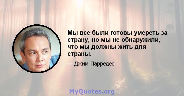 Мы все были готовы умереть за страну, но мы не обнаружили, что мы должны жить для страны.