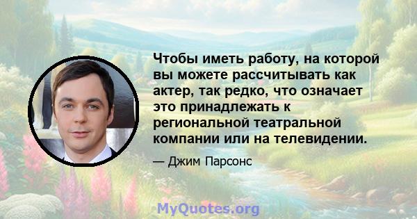 Чтобы иметь работу, на которой вы можете рассчитывать как актер, так редко, что означает это принадлежать к региональной театральной компании или на телевидении.