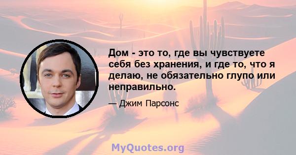 Дом - это то, где вы чувствуете себя без хранения, и где то, что я делаю, не обязательно глупо или неправильно.