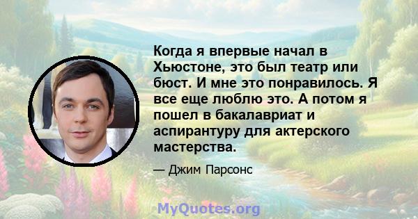 Когда я впервые начал в Хьюстоне, это был театр или бюст. И мне это понравилось. Я все еще люблю это. А потом я пошел в бакалавриат и аспирантуру для актерского мастерства.