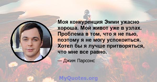 Моя конкуренция Эмми ужасно хороша. Мой живот уже в узлах. Проблема в том, что я не пью, поэтому я не могу успокоиться. Хотел бы я лучше притворяться, что мне все равно.