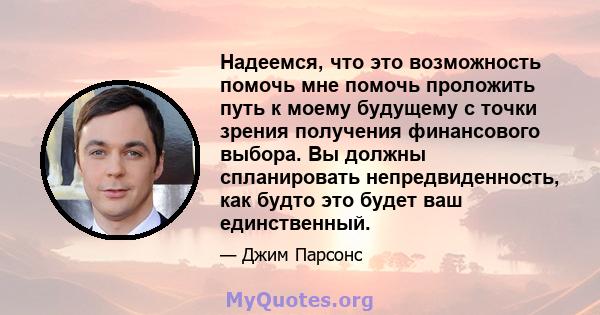 Надеемся, что это возможность помочь мне помочь проложить путь к моему будущему с точки зрения получения финансового выбора. Вы должны спланировать непредвиденность, как будто это будет ваш единственный.