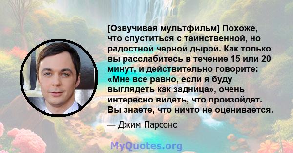 [Озвучивая мультфильм] Похоже, что спуститься с таинственной, но радостной черной дырой. Как только вы расслабитесь в течение 15 или 20 минут, и действительно говорите: «Мне все равно, если я буду выглядеть как