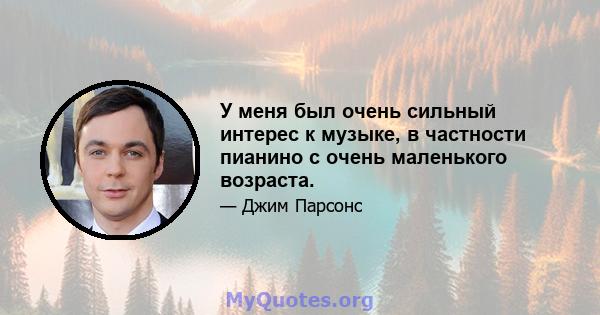 У меня был очень сильный интерес к музыке, в частности пианино с очень маленького возраста.