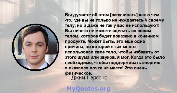 Вы думаете об этом [озвучивать] как о чем -то, где вы не только не нуждаетесь // своему телу, но и даже не так у вас не используют! Вы ничего не можете сделать со своим телом, которое будет показано в конечном продукте. 