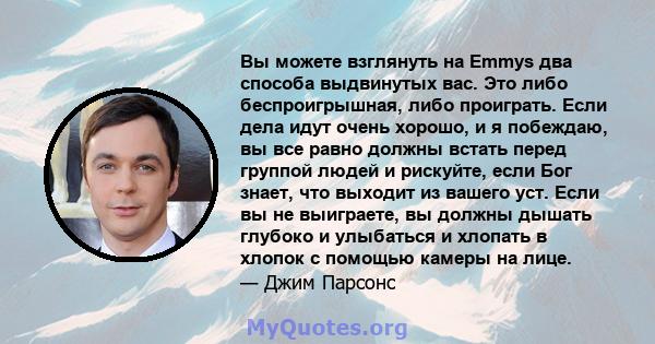 Вы можете взглянуть на Emmys два способа выдвинутых вас. Это либо беспроигрышная, либо проиграть. Если дела идут очень хорошо, и я побеждаю, вы все равно должны встать перед группой людей и рискуйте, если Бог знает, что 