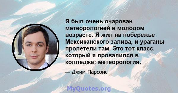 Я был очень очарован метеорологией в молодом возрасте. Я жил на побережье Мексиканского залива, и ураганы пролетели там. Это тот класс, который я провалился в колледже: метеорология.