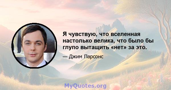 Я чувствую, что вселенная настолько велика, что было бы глупо вытащить «нет» за это.