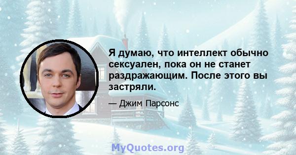 Я думаю, что интеллект обычно сексуален, пока он не станет раздражающим. После этого вы застряли.