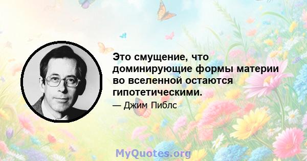 Это смущение, что доминирующие формы материи во вселенной остаются гипотетическими.