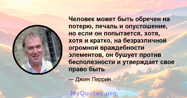 Человек может быть обречен на потерю, печаль и опустошение, но если он попытается, хотя, хотя и кратко, на безразличной огромной враждебности элементов, он бушует против бесполезности и утверждает свое право быть