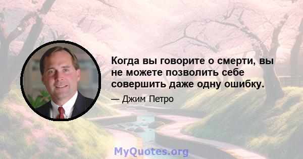 Когда вы говорите о смерти, вы не можете позволить себе совершить даже одну ошибку.