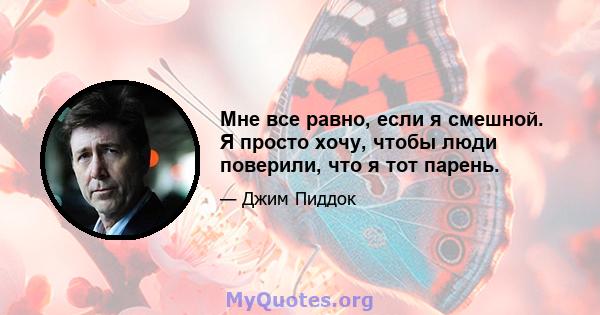 Мне все равно, если я смешной. Я просто хочу, чтобы люди поверили, что я тот парень.