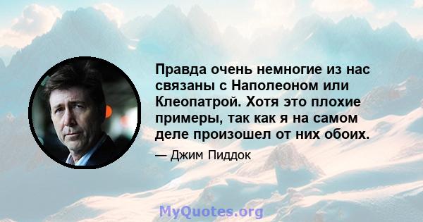 Правда очень немногие из нас связаны с Наполеоном или Клеопатрой. Хотя это плохие примеры, так как я на самом деле произошел от них обоих.