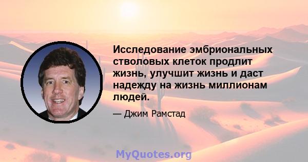 Исследование эмбриональных стволовых клеток продлит жизнь, улучшит жизнь и даст надежду на жизнь миллионам людей.