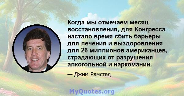 Когда мы отмечаем месяц восстановления, для Конгресса настало время сбить барьеры для лечения и выздоровления для 26 миллионов американцев, страдающих от разрушения алкогольной и наркомании.