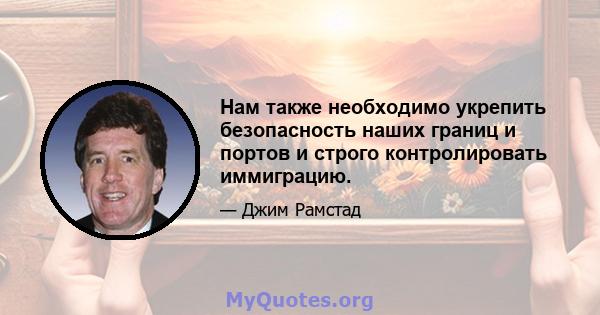 Нам также необходимо укрепить безопасность наших границ и портов и строго контролировать иммиграцию.