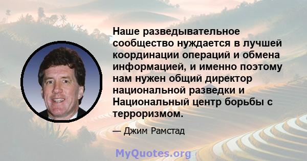 Наше разведывательное сообщество нуждается в лучшей координации операций и обмена информацией, и именно поэтому нам нужен общий директор национальной разведки и Национальный центр борьбы с терроризмом.