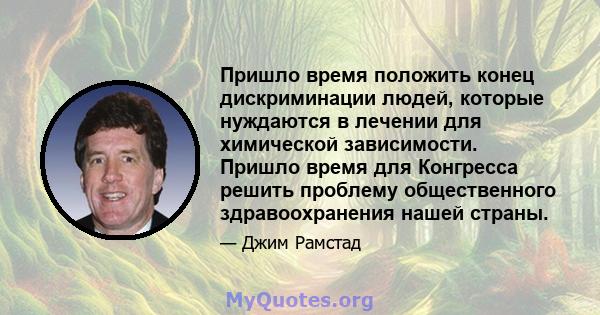 Пришло время положить конец дискриминации людей, которые нуждаются в лечении для химической зависимости. Пришло время для Конгресса решить проблему общественного здравоохранения нашей страны.